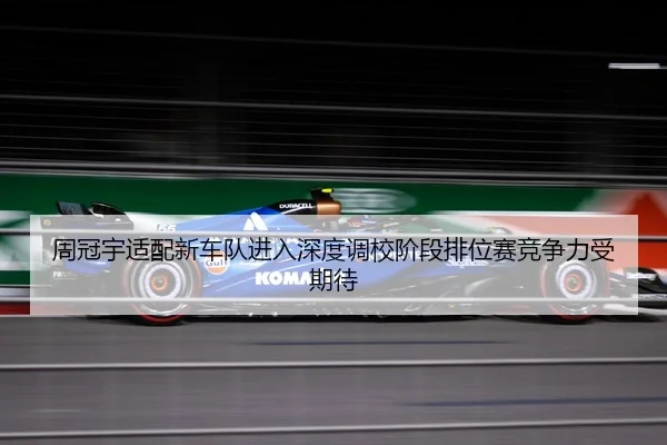 周冠宇适配新车队进入深度调校阶段排位赛竞争力受期待 | aitiyusport