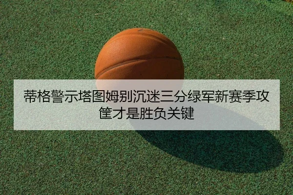蒂格警示塔图姆别沉迷三分绿军新赛季攻筐才是胜负关键 | aitiyusport