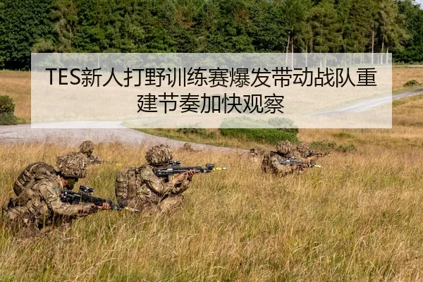 TES新人打野训练赛爆发带动战队重建节奏加快观察 | aitiyusport